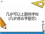 几岁可以上厨师学校(几岁适合学厨艺)
