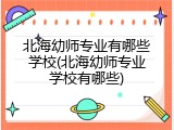 北海幼师专业有哪些学校(北海幼师专业学校有哪些)