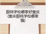 厨师学校哪家好重庆(重庆厨师学校哪家强)