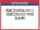 成都卫校招生2021(成都卫校2021年招生启事)