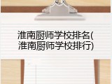 淮南厨师学校排名(淮南厨师学校排行)