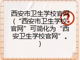 西安市卫生学校官网(&ldquo;西安市卫生学校官网&rdquo;可简化为&ldquo;西安卫生学校官网&rdquo;。)