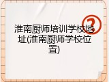 淮南厨师培训学校地址(淮南厨师学校位置)