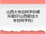 山西大专幼师学校哪所最好(山西最佳大专幼师学校)