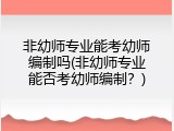 非幼师专业能考幼师编制吗(非幼师专业能否考幼师编制？)