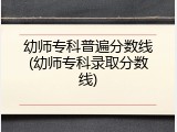 幼师专科普遍分数线(幼师专科录取分数线)