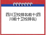 四川卫校排名前十(四川前十卫校排名)