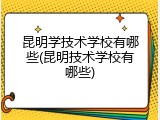 昆明学技术学校有哪些(昆明技术学校有哪些)
