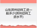 山东滨州幼师工资一般多少(滨州幼师工资水平)