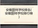 安徽厨师学校排名(安徽厨师学校排行榜)