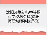 沈阳师联幼师中等职业学校怎么样(沈阳师联幼师学校评价)