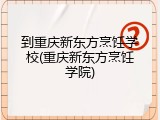 到重庆新东方烹饪学校(重庆新东方烹饪学院)