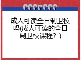 成人可读全日制卫校吗(成人可读的全日制卫校课程？)