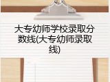 大专幼师学校录取分数线(大专幼师录取线)