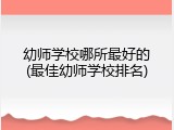 幼师学校哪所最好的(最佳幼师学校排名)