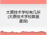 太原技术学校有几所(太原技术学校数量查询)
