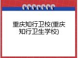 重庆知行卫校(重庆知行卫生学校)