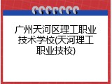 广州天河区理工职业技术学校(天河理工职业技校)