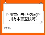 四川有中专卫校吗(四川有中职卫校吗)