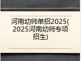 河南幼师单招2025(2025河南幼师专项招生)