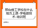邢台焊工学校在什么地方上课-学电焊技术-培训班
