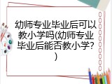 幼师专业毕业后可以教小学吗(幼师专业毕业后能否教小学？)