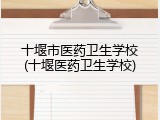 十堰市医药卫生学校(十堰医药卫生学校)