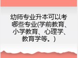 幼师专业升本可以考哪些专业(学前教育、小学教育、心理学、教育学等。)