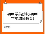 初中学前幼师(初中学前幼师教育)