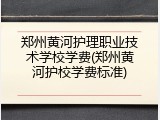 郑州黄河护理职业技术学校学费(郑州黄河护校学费标准)