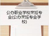 公办职业学校烹饪专业(公办烹饪专业学校)