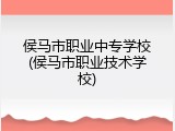 侯马市职业中专学校(侯马市职业技术学校)