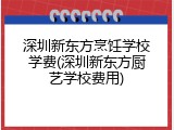 深圳新东方烹饪学校学费(深圳新东方厨艺学校费用)