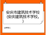 安庆市建筑技术学校(安庆建筑技术学校。)