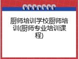 厨师培训学校厨师培训(厨师专业培训课程)