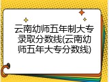 云南幼师五年制大专录取分数线(云南幼师五年大专分数线)