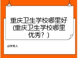 重庆卫生学校哪里好(重庆卫生学校哪里优秀？)