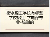 衡水焊工学校有哪些-学校招生-学电焊专业-培训的