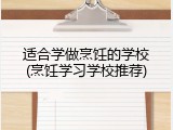 适合学做烹饪的学校(烹饪学习学校推荐)