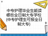中专护理毕业生能读哪些全日制大专学校(中专护理生可报全日制大专)