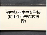 初中毕业生中专学校(初中生中专院校选择)