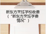 新东方烹饪学校收费(&ldquo;新东方烹饪学费情况&rdquo;)