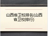 山西省卫校排名(山西省卫校排行)