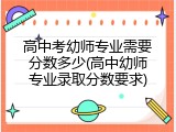 高中考幼师专业需要分数多少(高中幼师专业录取分数要求)