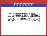 辽宁朝阳卫校招生(朝阳卫校招生信息)
