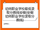 幼师职业学校最低录取分数线安徽(安徽幼师职业学校录取分数线)
