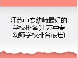 江苏中专幼师最好的学校排名(江苏中专幼师学校排名最佳)