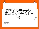 深圳公办中专学校(深圳公立中等专业学校)