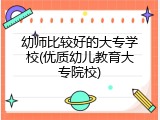幼师比较好的大专学校(优质幼儿教育大专院校)