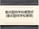 重庆厨师学校哪里好(重庆厨师学校推荐)